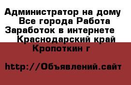 Администратор на дому  - Все города Работа » Заработок в интернете   . Краснодарский край,Кропоткин г.